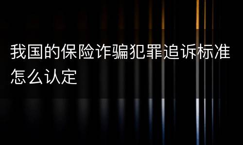 我国的保险诈骗犯罪追诉标准怎么认定