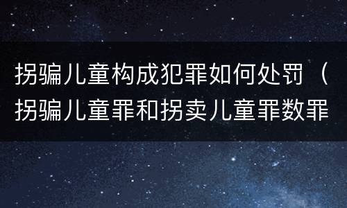 拐骗儿童构成犯罪如何处罚（拐骗儿童罪和拐卖儿童罪数罪并罚）