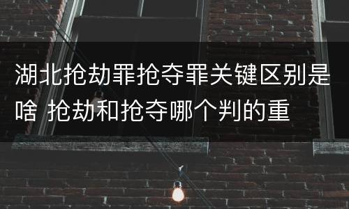 湖北抢劫罪抢夺罪关键区别是啥 抢劫和抢夺哪个判的重