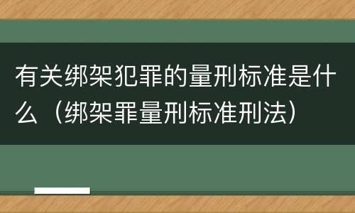 有关绑架犯罪的量刑标准是什么（绑架罪量刑标准刑法）