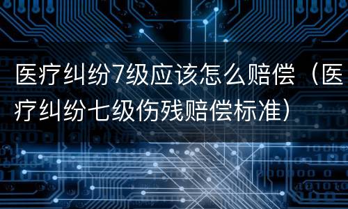 医疗纠纷7级应该怎么赔偿（医疗纠纷七级伤残赔偿标准）