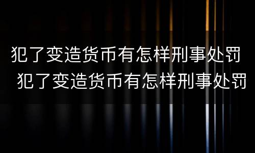犯了变造货币有怎样刑事处罚 犯了变造货币有怎样刑事处罚呢
