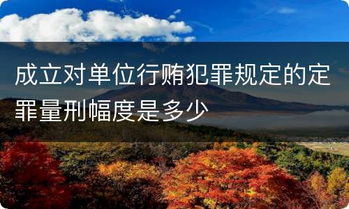 成立对单位行贿犯罪规定的定罪量刑幅度是多少