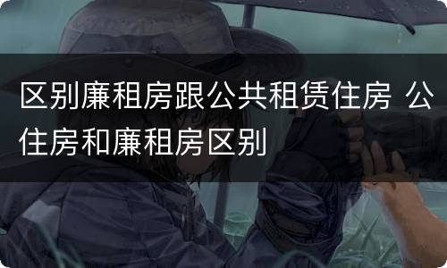区别廉租房跟公共租赁住房 公住房和廉租房区别