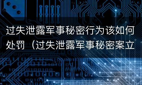 过失泄露军事秘密行为该如何处罚（过失泄露军事秘密案立案标准）