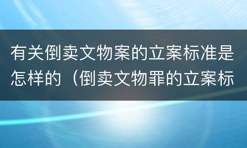 有关倒卖文物案的立案标准是怎样的（倒卖文物罪的立案标准）