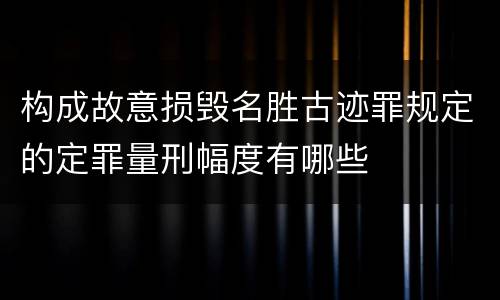 构成故意损毁名胜古迹罪规定的定罪量刑幅度有哪些