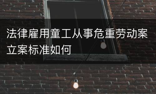 法律雇用童工从事危重劳动案立案标准如何