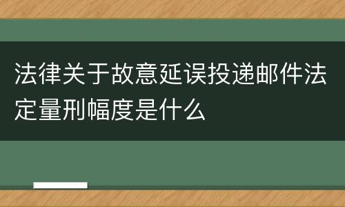 法律关于故意延误投递邮件法定量刑幅度是什么