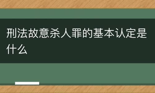 刑法故意杀人罪的基本认定是什么