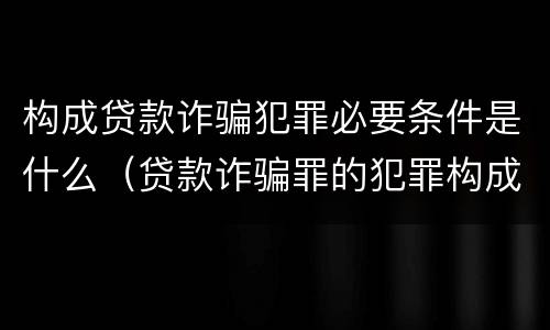 构成贷款诈骗犯罪必要条件是什么（贷款诈骗罪的犯罪构成要件）
