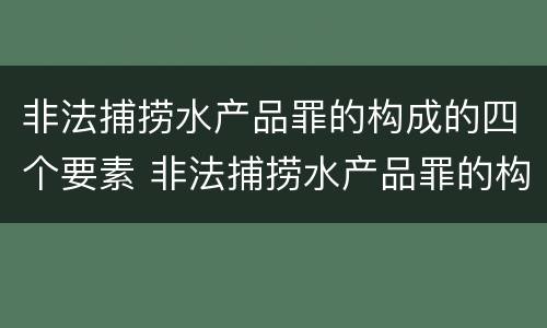 非法捕捞水产品罪的构成的四个要素 非法捕捞水产品罪的构成的四个要素是什么