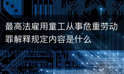 最高法雇用童工从事危重劳动罪解释规定内容是什么