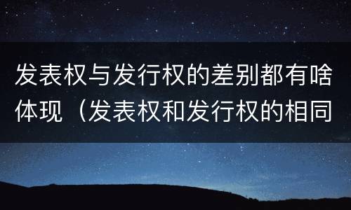发表权与发行权的差别都有啥体现（发表权和发行权的相同点）