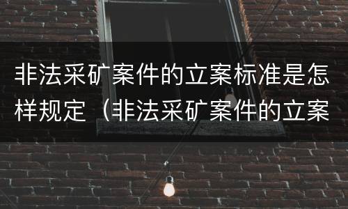 非法采矿案件的立案标准是怎样规定（非法采矿案件的立案标准是怎样规定出来的）