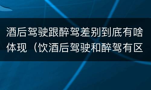 酒后驾驶跟醉驾差别到底有啥体现（饮酒后驾驶和醉驾有区别?）