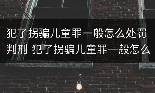 犯了拐骗儿童罪一般怎么处罚判刑 犯了拐骗儿童罪一般怎么处罚判刑多少年