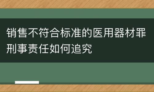 销售不符合标准的医用器材罪刑事责任如何追究
