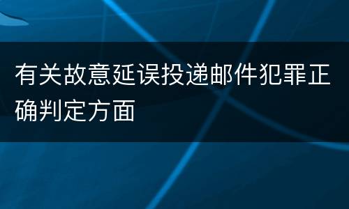 有关故意延误投递邮件犯罪正确判定方面
