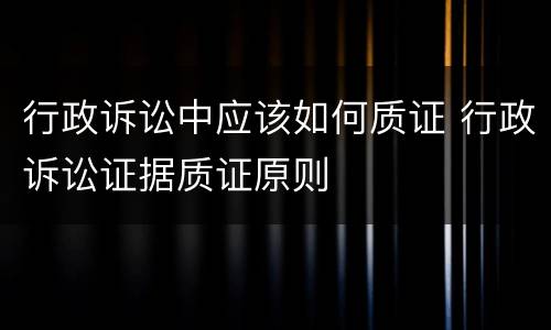 行政诉讼中应该如何质证 行政诉讼证据质证原则