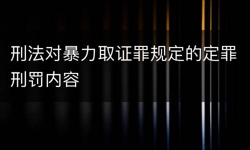 刑法对暴力取证罪规定的定罪刑罚内容