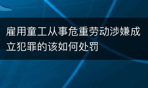 雇用童工从事危重劳动涉嫌成立犯罪的该如何处罚