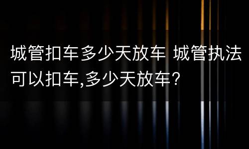 城管扣车多少天放车 城管执法可以扣车,多少天放车?