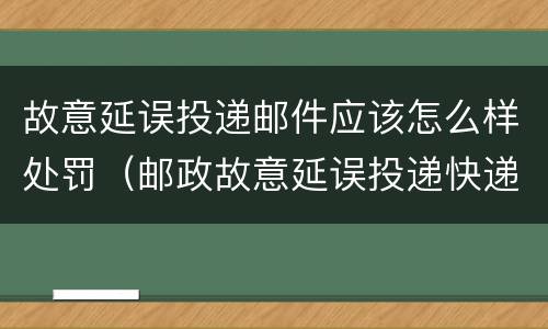 故意延误投递邮件应该怎么样处罚（邮政故意延误投递快递）