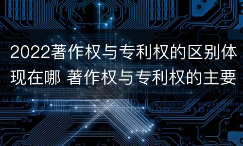 2022著作权与专利权的区别体现在哪 著作权与专利权的主要区别