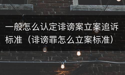 一般怎么认定诽谤案立案追诉标准（诽谤罪怎么立案标准）