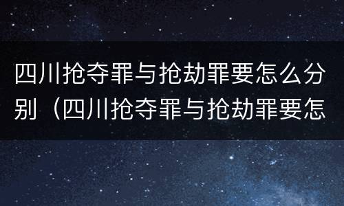 四川抢夺罪与抢劫罪要怎么分别（四川抢夺罪与抢劫罪要怎么分别判刑）