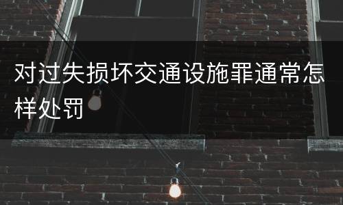 对过失损坏交通设施罪通常怎样处罚