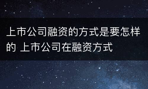 上市公司融资的方式是要怎样的 上市公司在融资方式