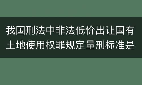 我国刑法中非法低价出让国有土地使用权罪规定量刑标准是什么