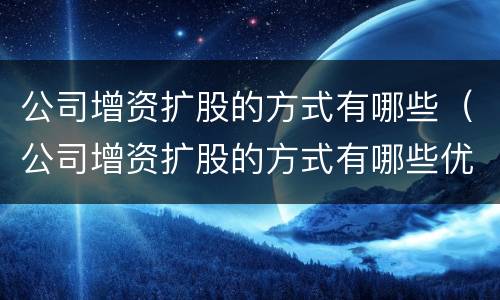 公司增资扩股的方式有哪些（公司增资扩股的方式有哪些优势）