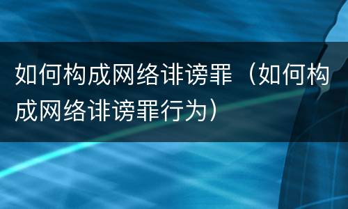 如何构成网络诽谤罪（如何构成网络诽谤罪行为）