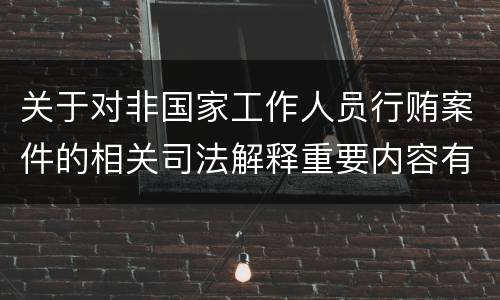 关于对非国家工作人员行贿案件的相关司法解释重要内容有哪些