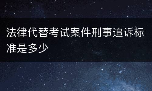 法律代替考试案件刑事追诉标准是多少