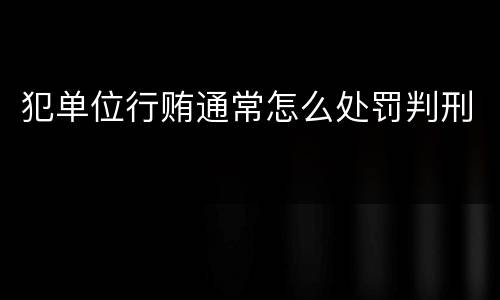 犯单位行贿通常怎么处罚判刑