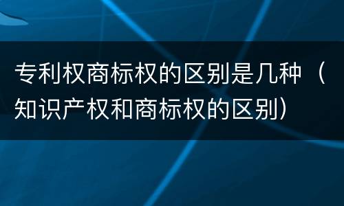专利权商标权的区别是几种（知识产权和商标权的区别）