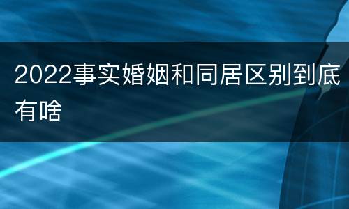 2022事实婚姻和同居区别到底有啥