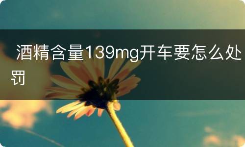  酒精含量139mg开车要怎么处罚