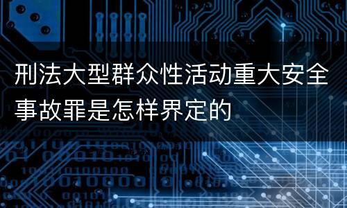 刑法大型群众性活动重大安全事故罪是怎样界定的