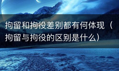 拘留和拘役差别都有何体现（拘留与拘役的区别是什么）