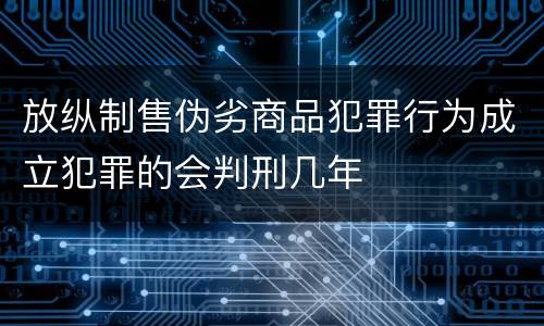 放纵制售伪劣商品犯罪行为成立犯罪的会判刑几年