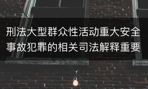 刑法大型群众性活动重大安全事故犯罪的相关司法解释重要规定包括什么