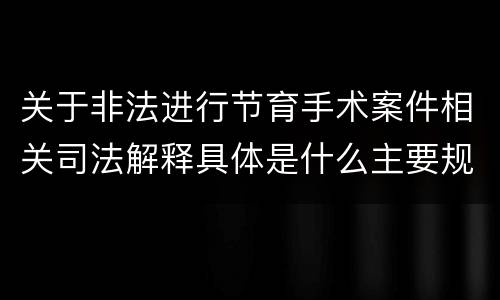 关于非法进行节育手术案件相关司法解释具体是什么主要规定