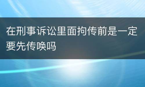 在刑事诉讼里面拘传前是一定要先传唤吗