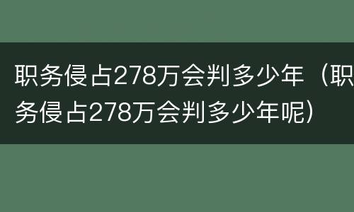 职务侵占278万会判多少年（职务侵占278万会判多少年呢）