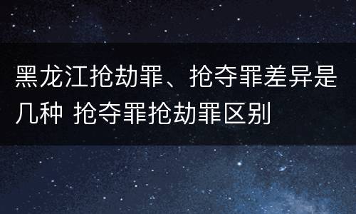 黑龙江抢劫罪、抢夺罪差异是几种 抢夺罪抢劫罪区别